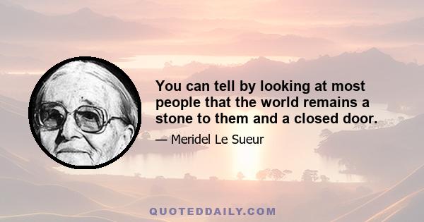 You can tell by looking at most people that the world remains a stone to them and a closed door.