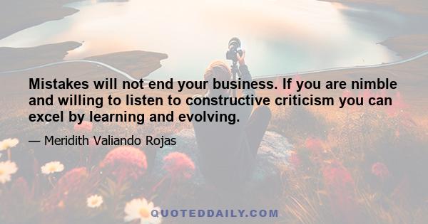 Mistakes will not end your business. If you are nimble and willing to listen to constructive criticism you can excel by learning and evolving.