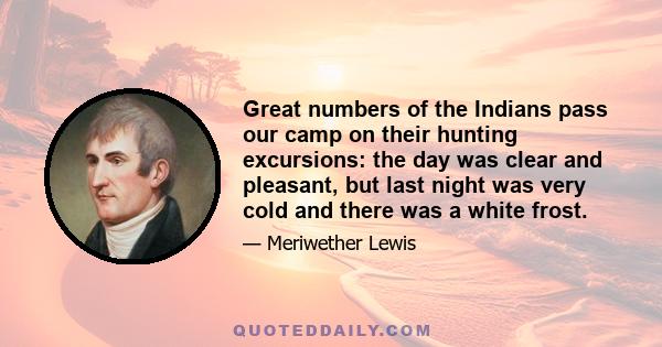 Great numbers of the Indians pass our camp on their hunting excursions: the day was clear and pleasant, but last night was very cold and there was a white frost.