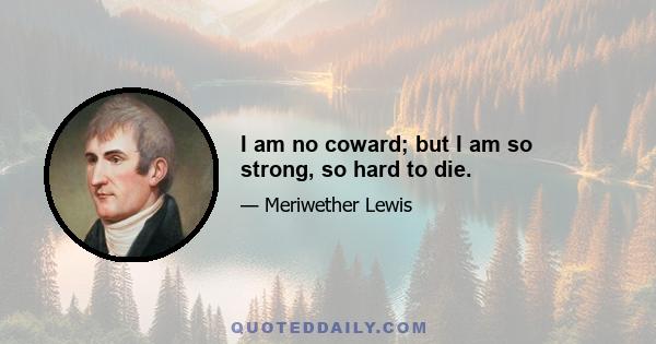 I am no coward; but I am so strong, so hard to die.