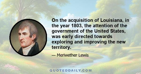 On the acquisition of Louisiana, in the year 1803, the attention of the government of the United States, was early directed towards exploring and improving the new territory.