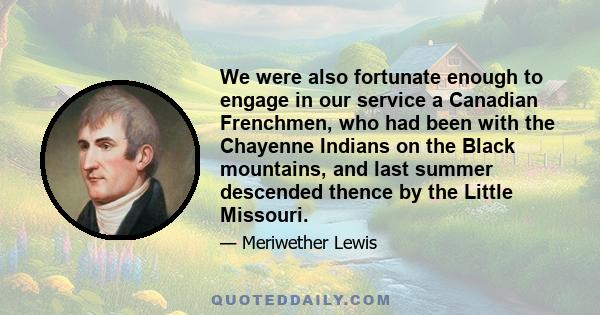 We were also fortunate enough to engage in our service a Canadian Frenchmen, who had been with the Chayenne Indians on the Black mountains, and last summer descended thence by the Little Missouri.