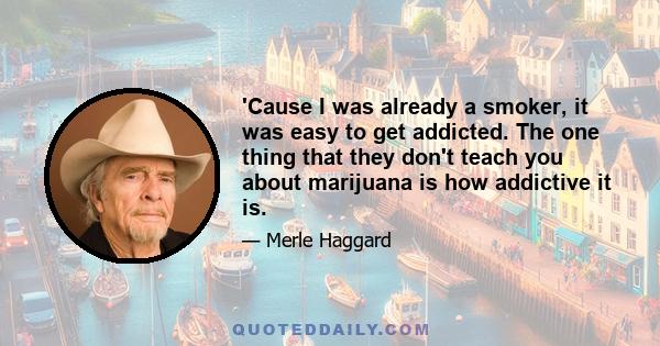 'Cause I was already a smoker, it was easy to get addicted. The one thing that they don't teach you about marijuana is how addictive it is.