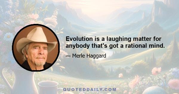 Evolution is a laughing matter for anybody that's got a rational mind.