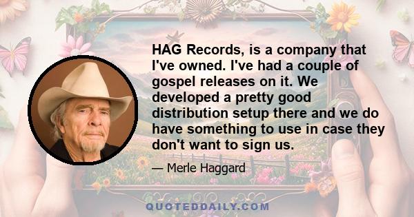 HAG Records, is a company that I've owned. I've had a couple of gospel releases on it. We developed a pretty good distribution setup there and we do have something to use in case they don't want to sign us.