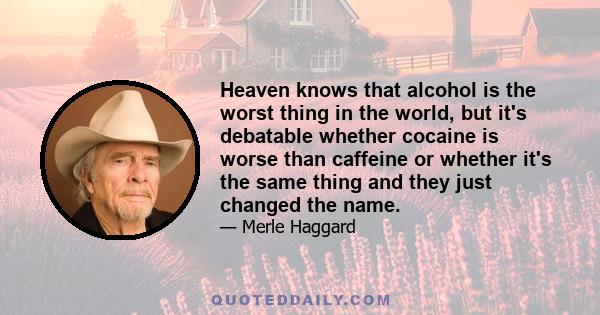 Heaven knows that alcohol is the worst thing in the world, but it's debatable whether cocaine is worse than caffeine or whether it's the same thing and they just changed the name.