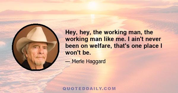 Hey, hey, the working man, the working man like me. I ain't never been on welfare, that's one place I won't be.