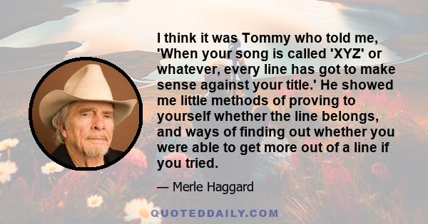 I think it was Tommy who told me, 'When your song is called 'XYZ' or whatever, every line has got to make sense against your title.' He showed me little methods of proving to yourself whether the line belongs, and ways