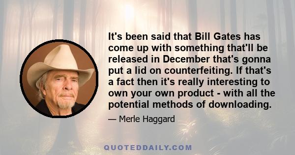 It's been said that Bill Gates has come up with something that'll be released in December that's gonna put a lid on counterfeiting. If that's a fact then it's really interesting to own your own product - with all the