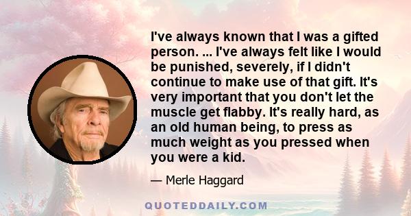 I've always known that I was a gifted person. ... I've always felt like I would be punished, severely, if I didn't continue to make use of that gift. It's very important that you don't let the muscle get flabby. It's