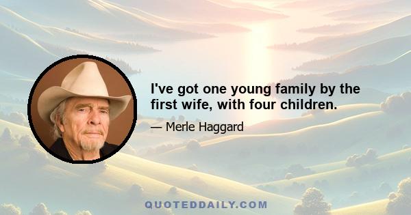 I've got one young family by the first wife, with four children.