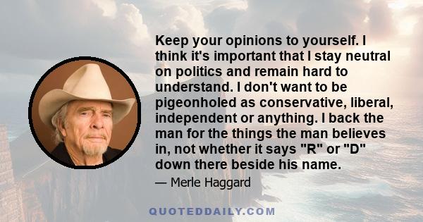 Keep your opinions to yourself. I think it's important that I stay neutral on politics and remain hard to understand. I don't want to be pigeonholed as conservative, liberal, independent or anything. I back the man for