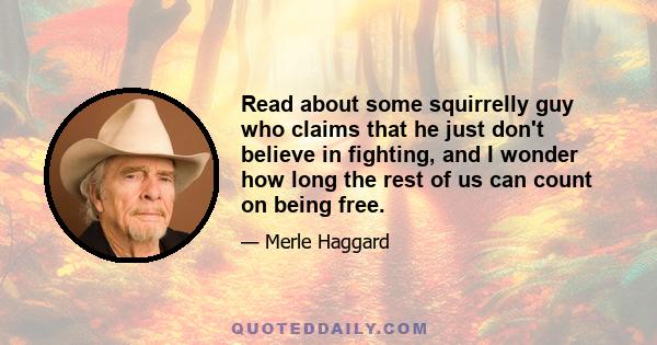 Read about some squirrelly guy who claims that he just don't believe in fighting, and I wonder how long the rest of us can count on being free.