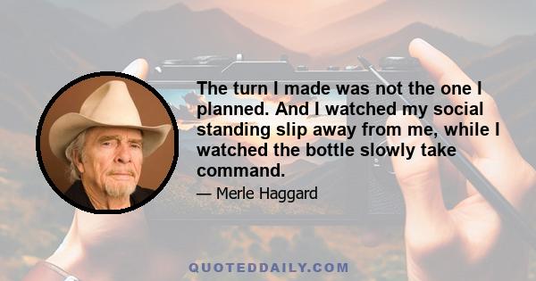 The turn I made was not the one I planned. And I watched my social standing slip away from me, while I watched the bottle slowly take command.