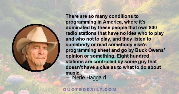 There are so many conditions to programming in America, where it's dominated by these people that own 800 radio stations that have no idea who to play and who not to play, and they listen to somebody or read somebody