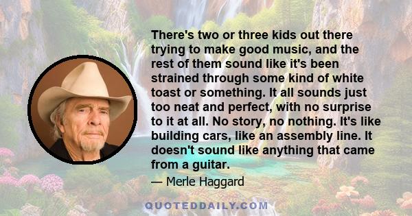 There's two or three kids out there trying to make good music, and the rest of them sound like it's been strained through some kind of white toast or something. It all sounds just too neat and perfect, with no surprise