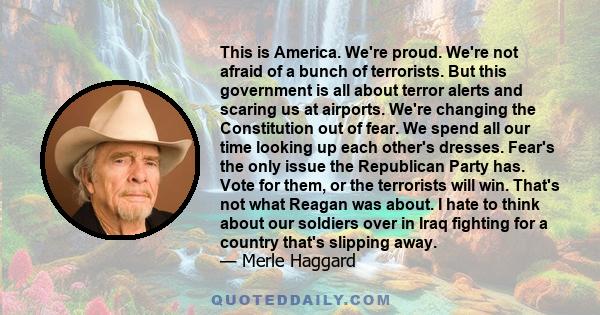 This is America. We're proud. We're not afraid of a bunch of terrorists. But this government is all about terror alerts and scaring us at airports. We're changing the Constitution out of fear. We spend all our time