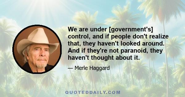 We are under [government's] control, and if people don't realize that, they haven't looked around. And if they're not paranoid, they haven't thought about it.