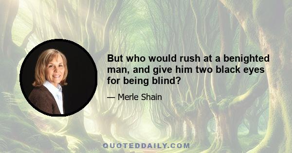 But who would rush at a benighted man, and give him two black eyes for being blind?