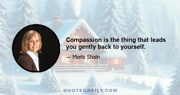 Compassion is the thing that leads you gently back to yourself.