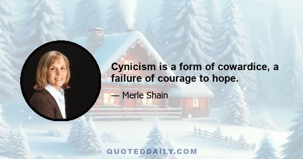 Cynicism is a form of cowardice, a failure of courage to hope.