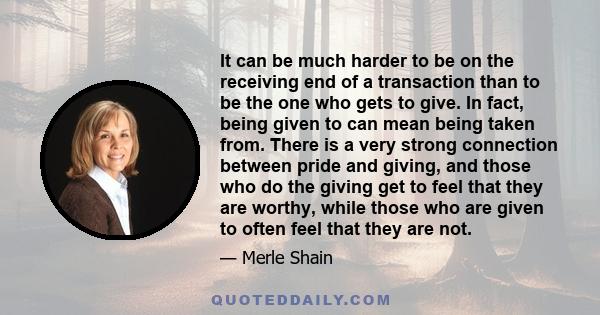 It can be much harder to be on the receiving end of a transaction than to be the one who gets to give. In fact, being given to can mean being taken from. There is a very strong connection between pride and giving, and