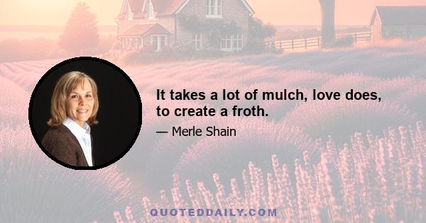 It takes a lot of mulch, love does, to create a froth.