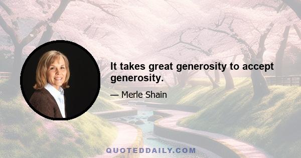 It takes great generosity to accept generosity.