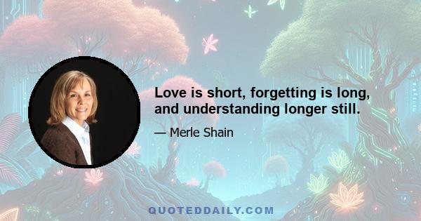 Love is short, forgetting is long, and understanding longer still.