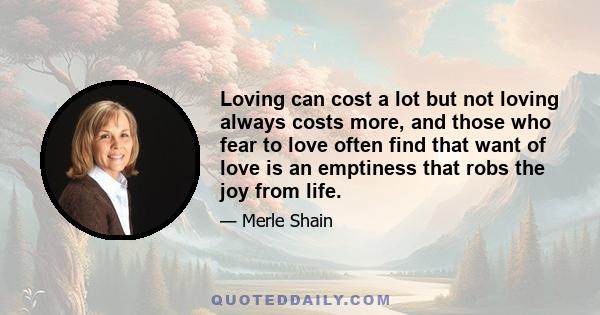 Loving can cost a lot but not loving always costs more, and those who fear to love often find that want of love is an emptiness that robs the joy from life.