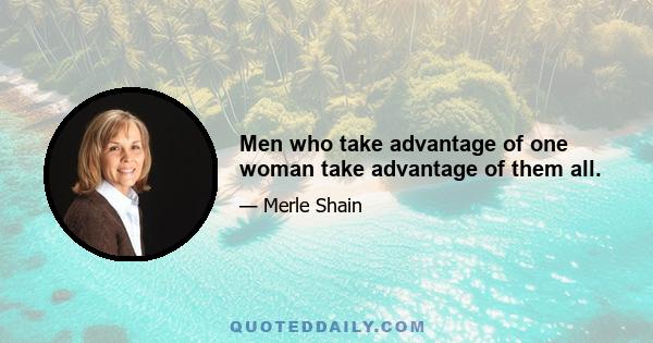 Men who take advantage of one woman take advantage of them all.