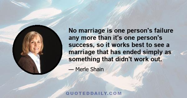 No marriage is one person's failure any more than it's one person's success, so it works best to see a marriage that has ended simply as something that didn't work out.