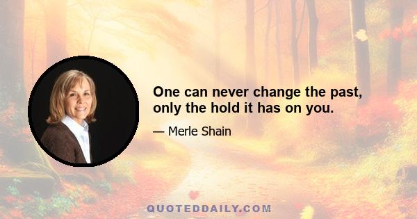 One can never change the past, only the hold it has on you.