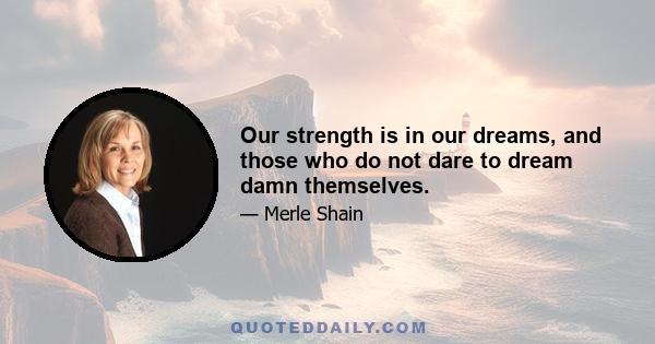 Our strength is in our dreams, and those who do not dare to dream damn themselves.