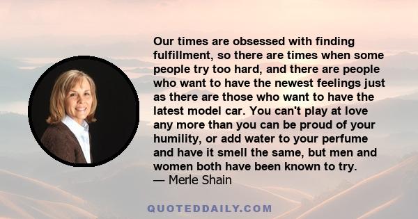 Our times are obsessed with finding fulfillment, so there are times when some people try too hard, and there are people who want to have the newest feelings just as there are those who want to have the latest model car. 