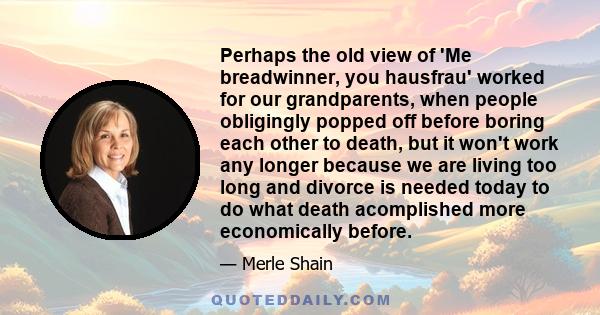 Perhaps the old view of 'Me breadwinner, you hausfrau' worked for our grandparents, when people obligingly popped off before boring each other to death, but it won't work any longer because we are living too long and