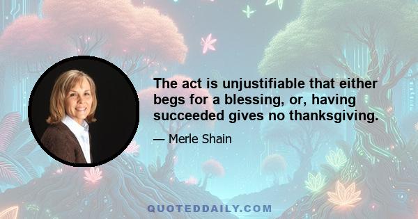 The act is unjustifiable that either begs for a blessing, or, having succeeded gives no thanksgiving.