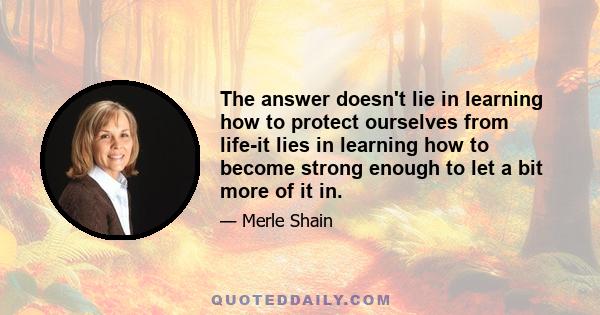 The answer doesn't lie in learning how to protect ourselves from life-it lies in learning how to become strong enough to let a bit more of it in.