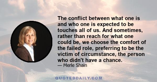 The conflict between what one is and who one is expected to be touches all of us. And sometimes, rather than reach for what one could be, we choose the comfort of the failed role, preferring to be the victim of