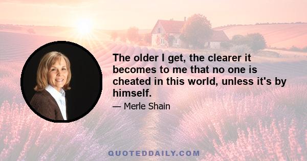 The older I get, the clearer it becomes to me that no one is cheated in this world, unless it's by himself.