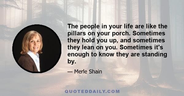 The people in your life are like the pillars on your porch. Sometimes they hold you up, and sometimes they lean on you. Sometimes it's enough to know they are standing by.