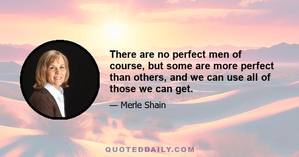 There are no perfect men of course, but some are more perfect than others, and we can use all of those we can get.