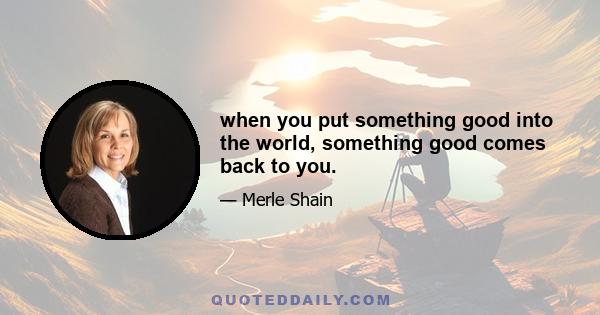 when you put something good into the world, something good comes back to you.