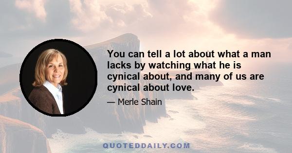 You can tell a lot about what a man lacks by watching what he is cynical about, and many of us are cynical about love.