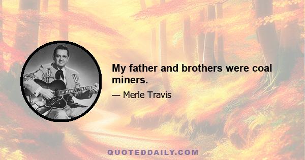 My father and brothers were coal miners.