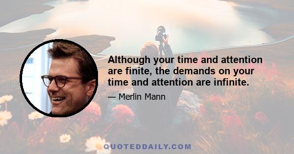 Although your time and attention are finite, the demands on your time and attention are infinite.