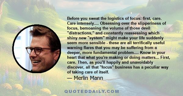 Before you sweat the logistics of focus: ﬁrst, care. Care intensely.... Obsessing over the slipperiness of focus, bemoaning the volume of those devil distractions, and constantly reassessing which shiny new system might 