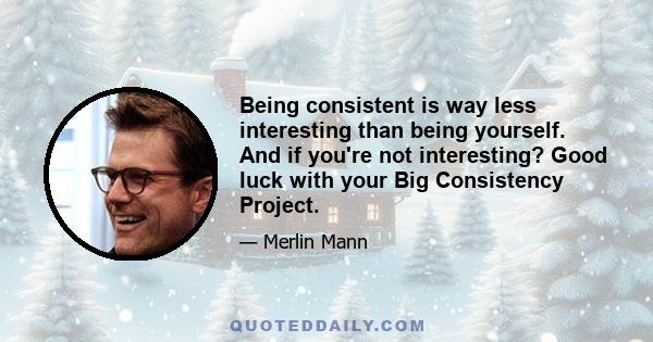 Being consistent is way less interesting than being yourself. And if you're not interesting? Good luck with your Big Consistency Project.