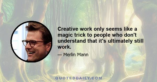 Creative work only seems like a magic trick to people who don't understand that it's ultimately still work.