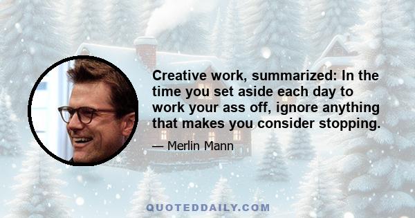 Creative work, summarized: In the time you set aside each day to work your ass off, ignore anything that makes you consider stopping.